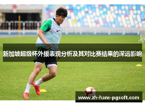新加坡超级杯外援表现分析及其对比赛结果的深远影响 新加坡超级杯外援表现分析及其对比赛结果的深远影响