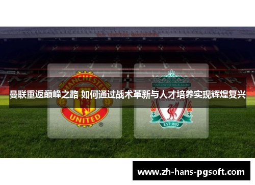 曼联重返巅峰之路 如何通过战术革新与人才培养实现辉煌复兴