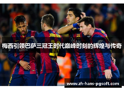 梅西引领巴萨三冠王时代巅峰时刻的辉煌与传奇 梅西引领巴萨三冠王时代巅峰时刻的辉煌与传奇