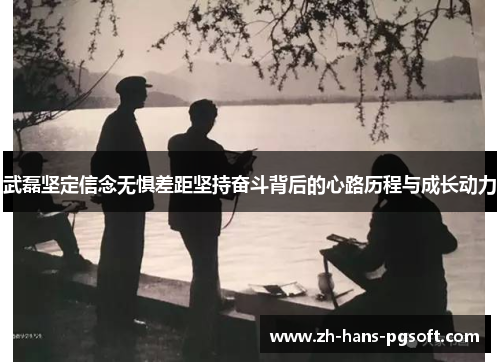 武磊坚定信念无惧差距坚持奋斗背后的心路历程与成长动力