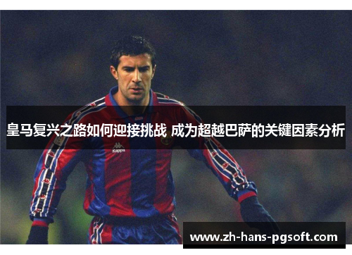 皇马复兴之路如何迎接挑战 成为超越巴萨的关键因素分析
