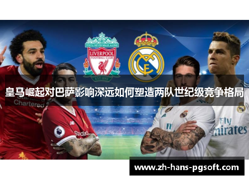 皇马崛起对巴萨影响深远如何塑造两队世纪级竞争格局